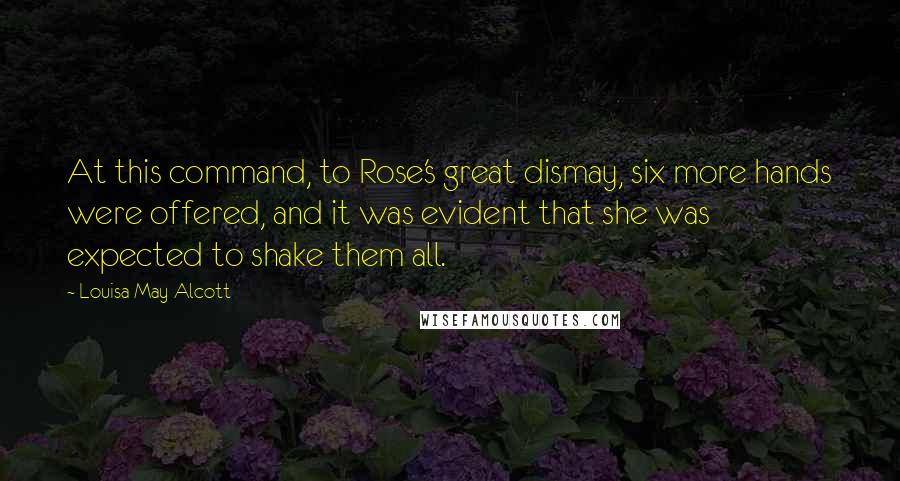 Louisa May Alcott Quotes: At this command, to Rose's great dismay, six more hands were offered, and it was evident that she was expected to shake them all.