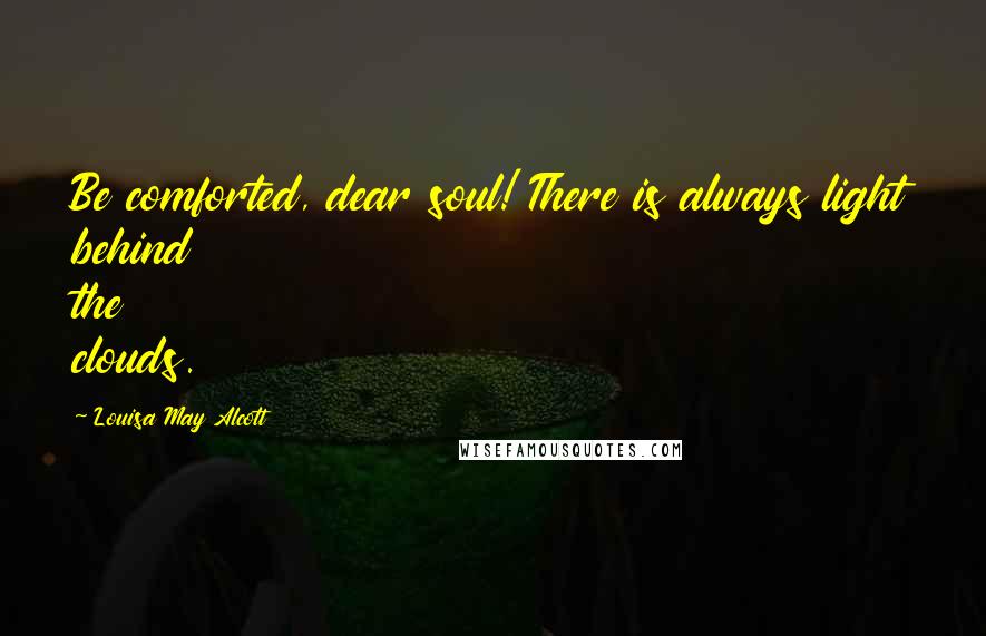 Louisa May Alcott Quotes: Be comforted, dear soul! There is always light behind the clouds.