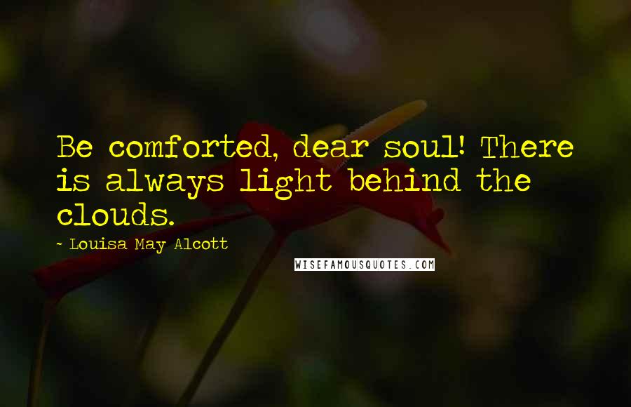 Louisa May Alcott Quotes: Be comforted, dear soul! There is always light behind the clouds.