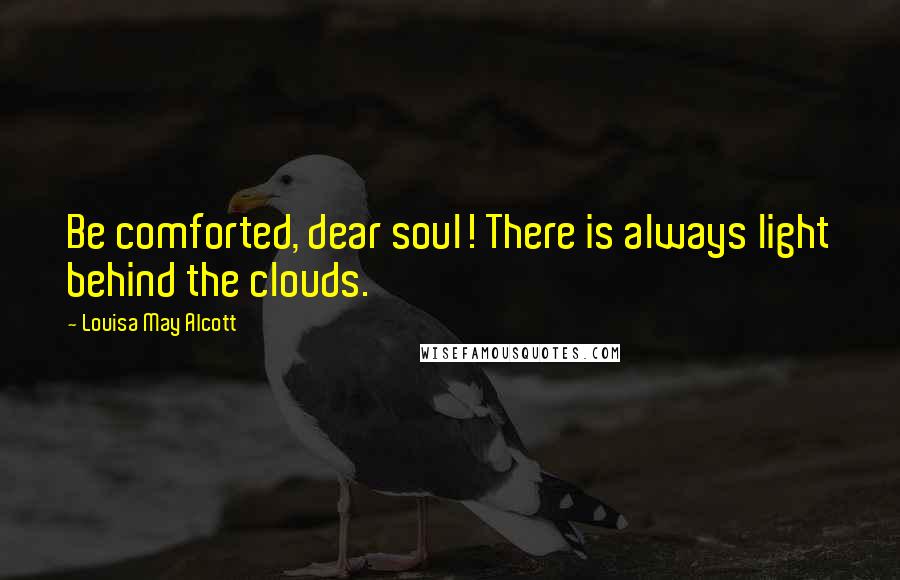 Louisa May Alcott Quotes: Be comforted, dear soul! There is always light behind the clouds.