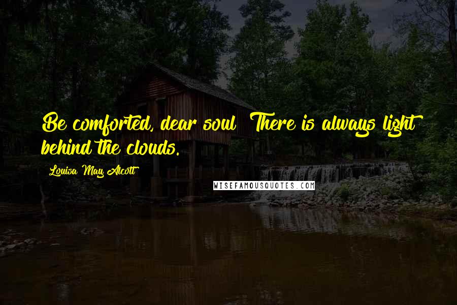 Louisa May Alcott Quotes: Be comforted, dear soul! There is always light behind the clouds.