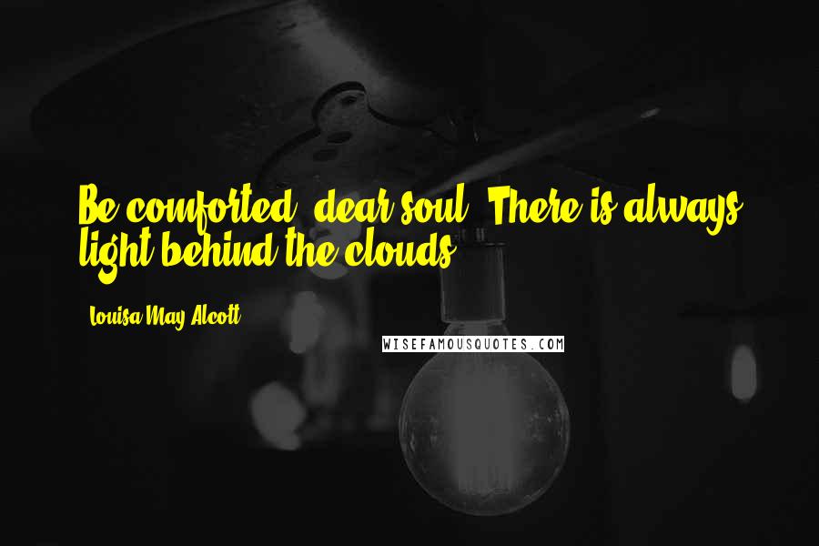 Louisa May Alcott Quotes: Be comforted, dear soul! There is always light behind the clouds.