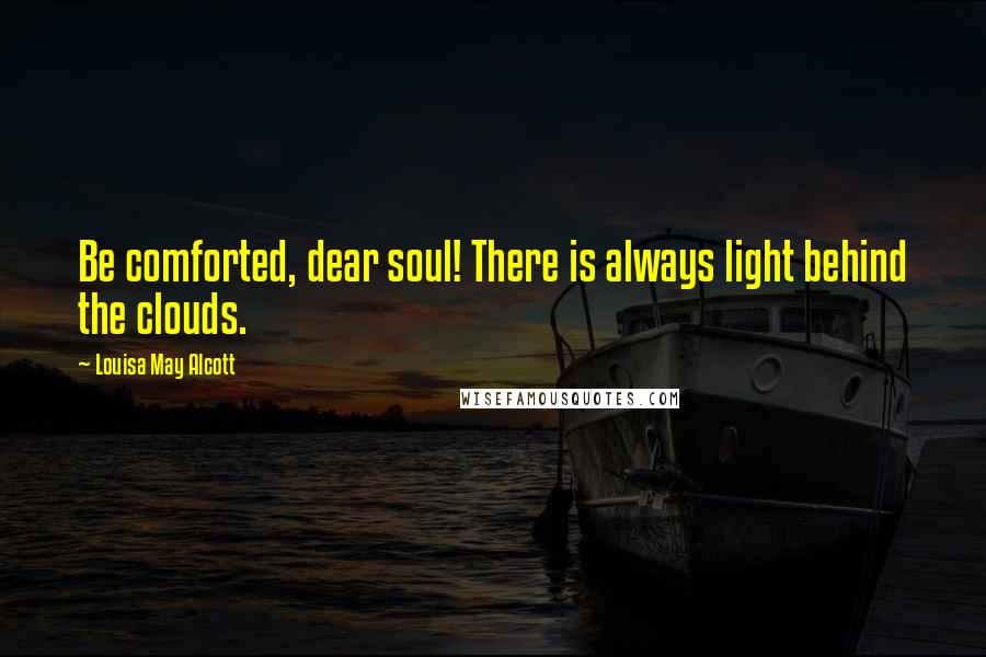 Louisa May Alcott Quotes: Be comforted, dear soul! There is always light behind the clouds.