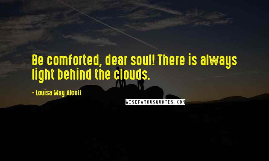 Louisa May Alcott Quotes: Be comforted, dear soul! There is always light behind the clouds.