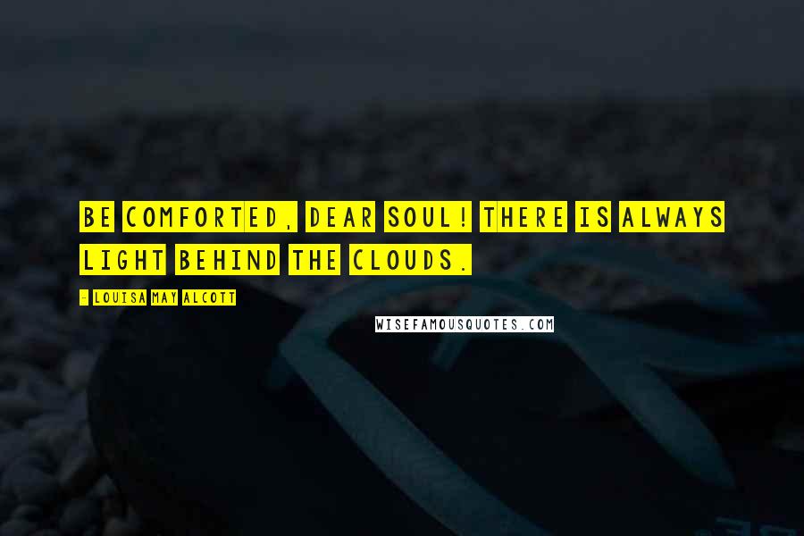 Louisa May Alcott Quotes: Be comforted, dear soul! There is always light behind the clouds.