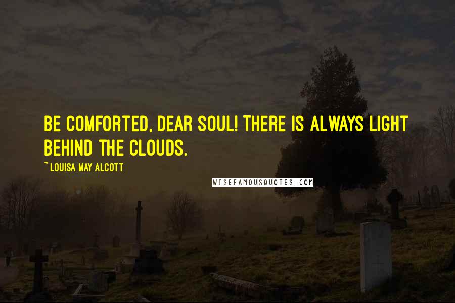 Louisa May Alcott Quotes: Be comforted, dear soul! There is always light behind the clouds.