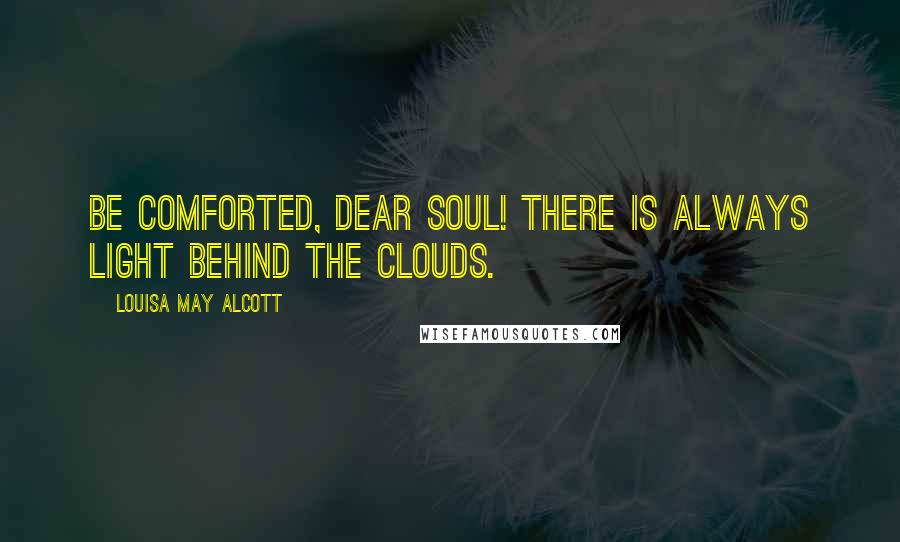 Louisa May Alcott Quotes: Be comforted, dear soul! There is always light behind the clouds.