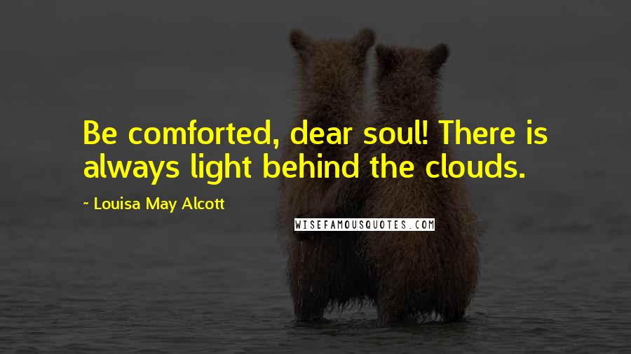 Louisa May Alcott Quotes: Be comforted, dear soul! There is always light behind the clouds.