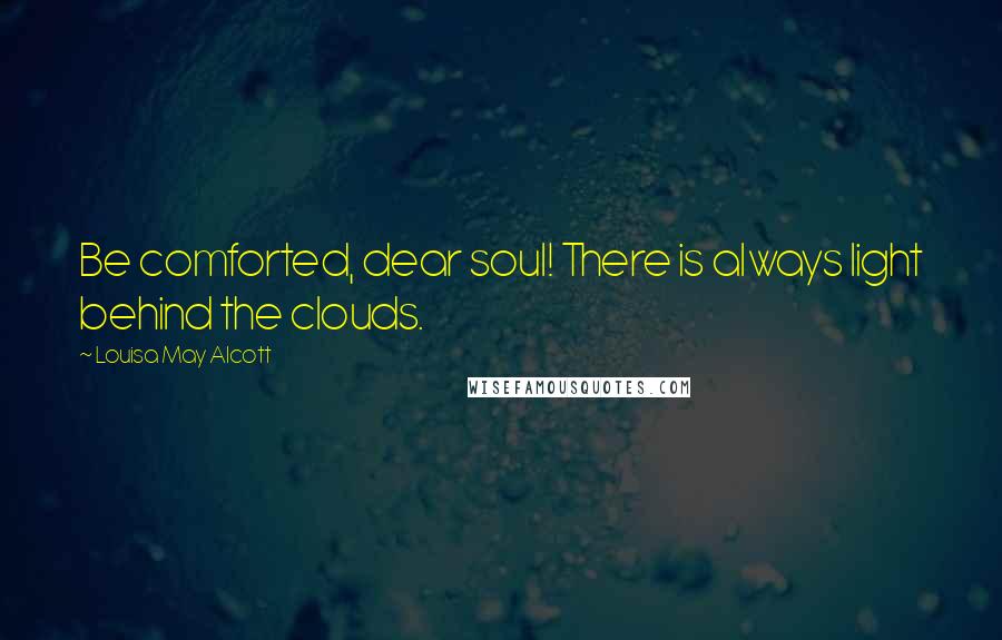 Louisa May Alcott Quotes: Be comforted, dear soul! There is always light behind the clouds.