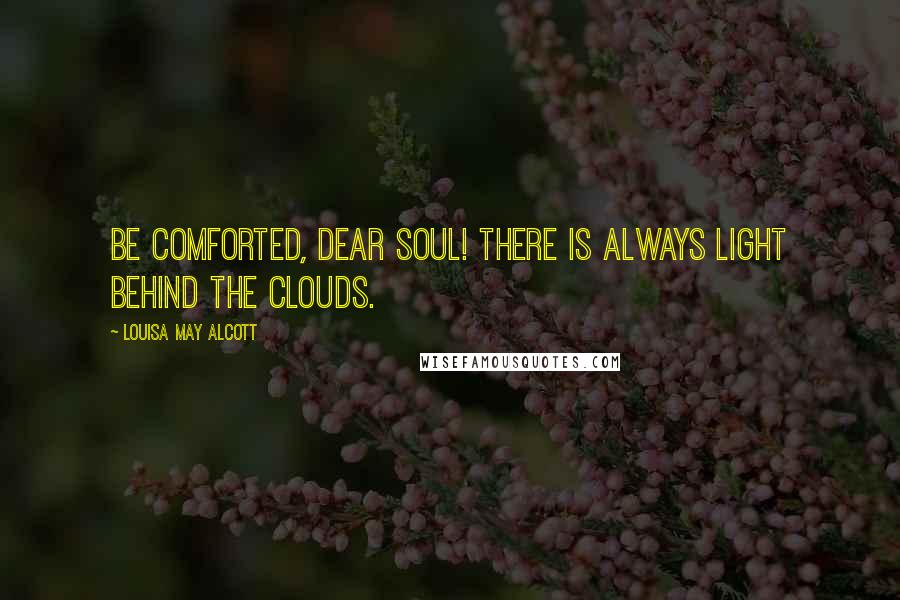 Louisa May Alcott Quotes: Be comforted, dear soul! There is always light behind the clouds.