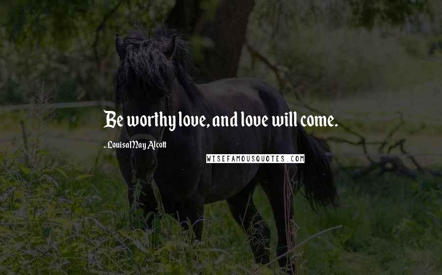 Louisa May Alcott Quotes: Be worthy love, and love will come.