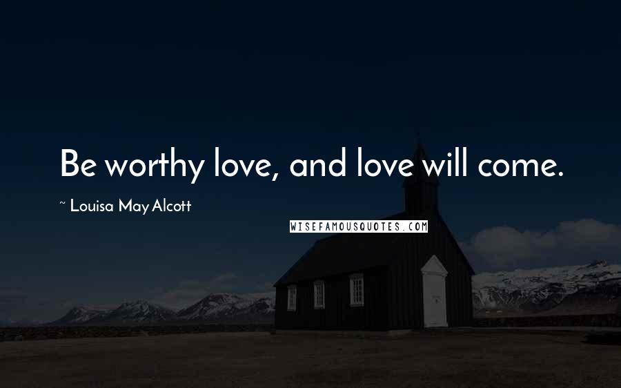 Louisa May Alcott Quotes: Be worthy love, and love will come.