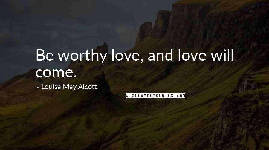 Louisa May Alcott Quotes: Be worthy love, and love will come.