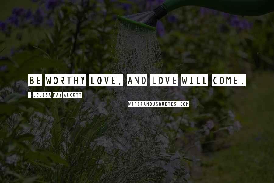 Louisa May Alcott Quotes: Be worthy love, and love will come.