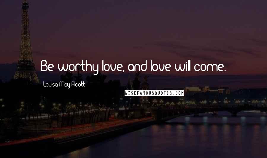 Louisa May Alcott Quotes: Be worthy love, and love will come.