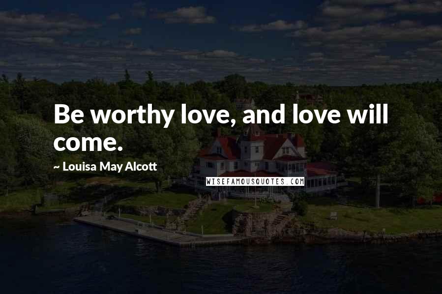 Louisa May Alcott Quotes: Be worthy love, and love will come.