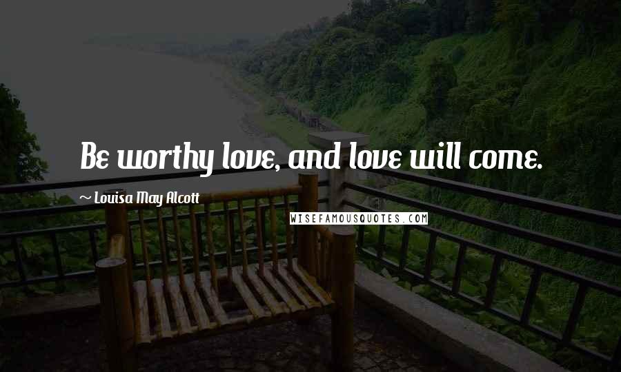 Louisa May Alcott Quotes: Be worthy love, and love will come.