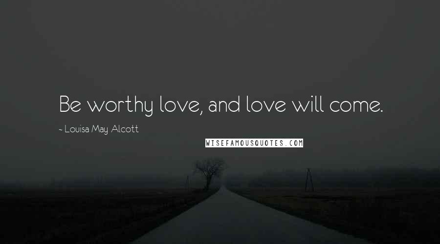 Louisa May Alcott Quotes: Be worthy love, and love will come.