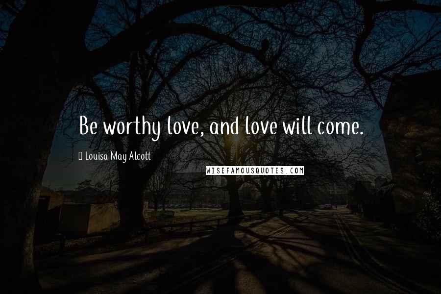 Louisa May Alcott Quotes: Be worthy love, and love will come.