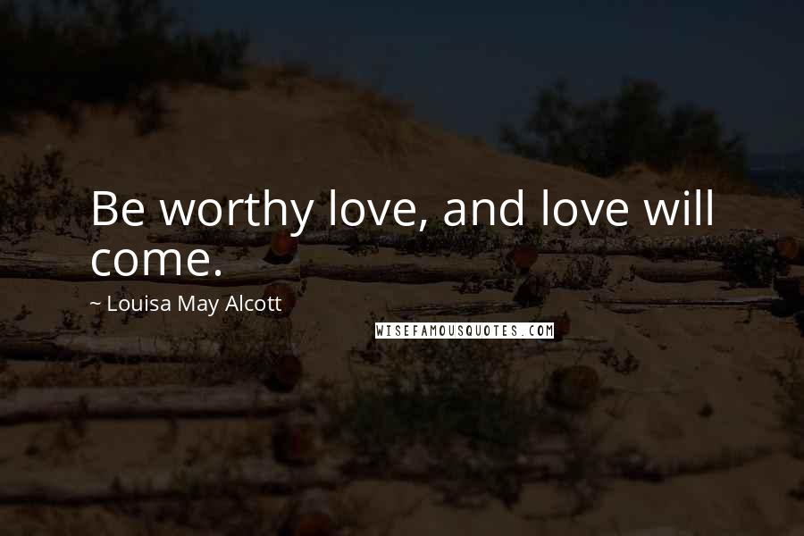 Louisa May Alcott Quotes: Be worthy love, and love will come.