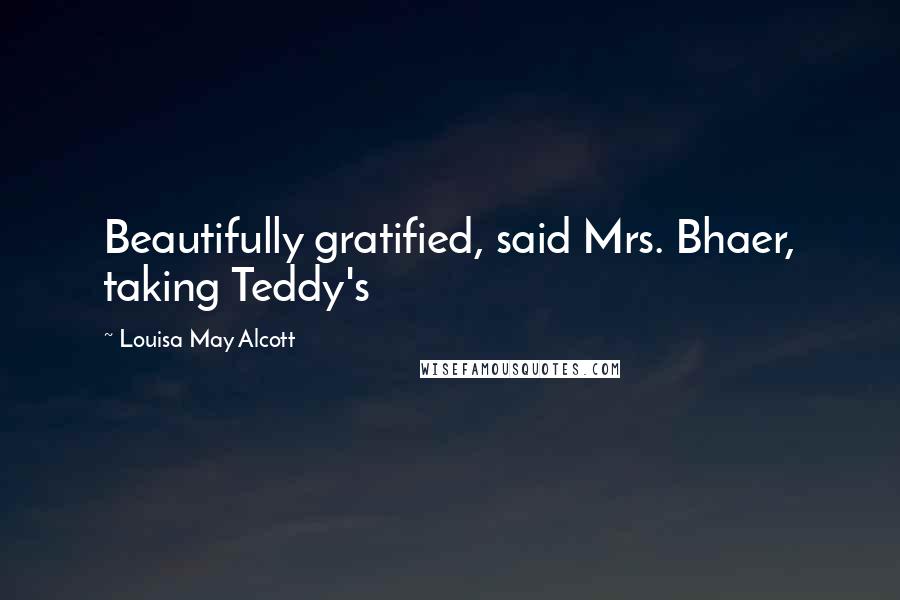 Louisa May Alcott Quotes: Beautifully gratified, said Mrs. Bhaer, taking Teddy's