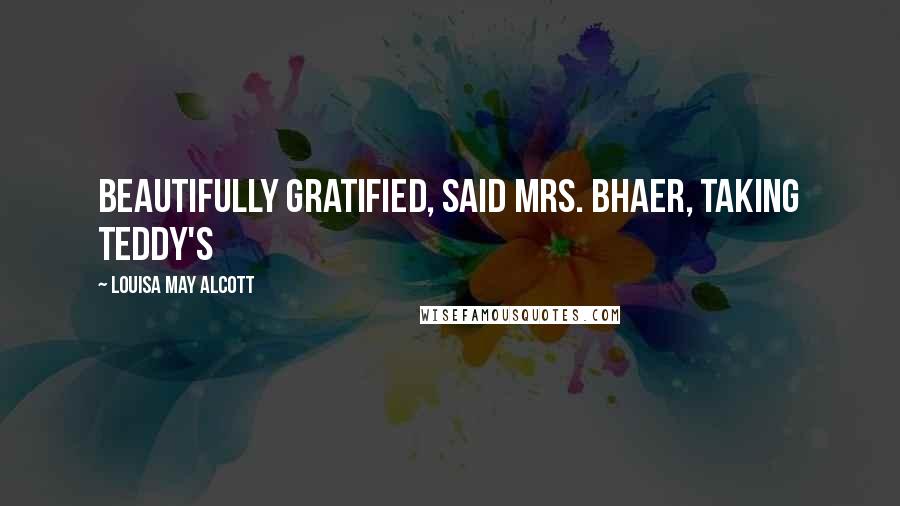Louisa May Alcott Quotes: Beautifully gratified, said Mrs. Bhaer, taking Teddy's