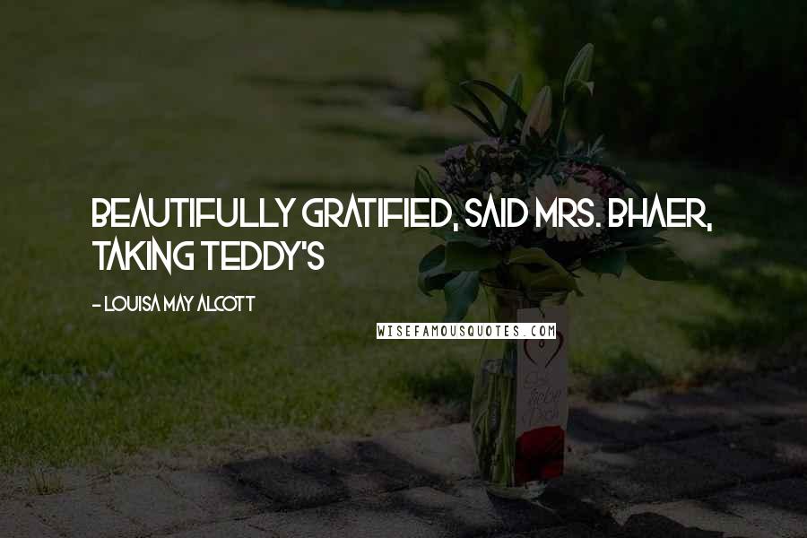 Louisa May Alcott Quotes: Beautifully gratified, said Mrs. Bhaer, taking Teddy's