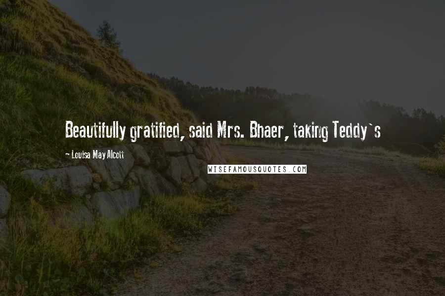 Louisa May Alcott Quotes: Beautifully gratified, said Mrs. Bhaer, taking Teddy's