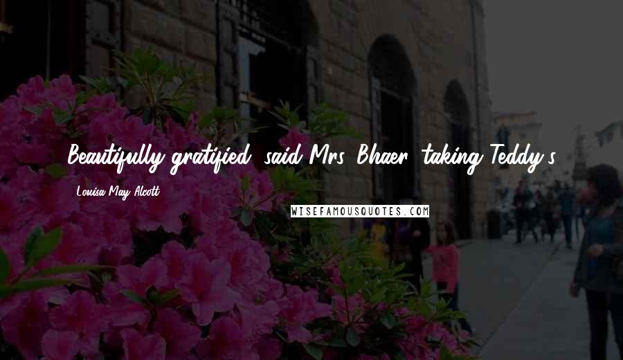 Louisa May Alcott Quotes: Beautifully gratified, said Mrs. Bhaer, taking Teddy's