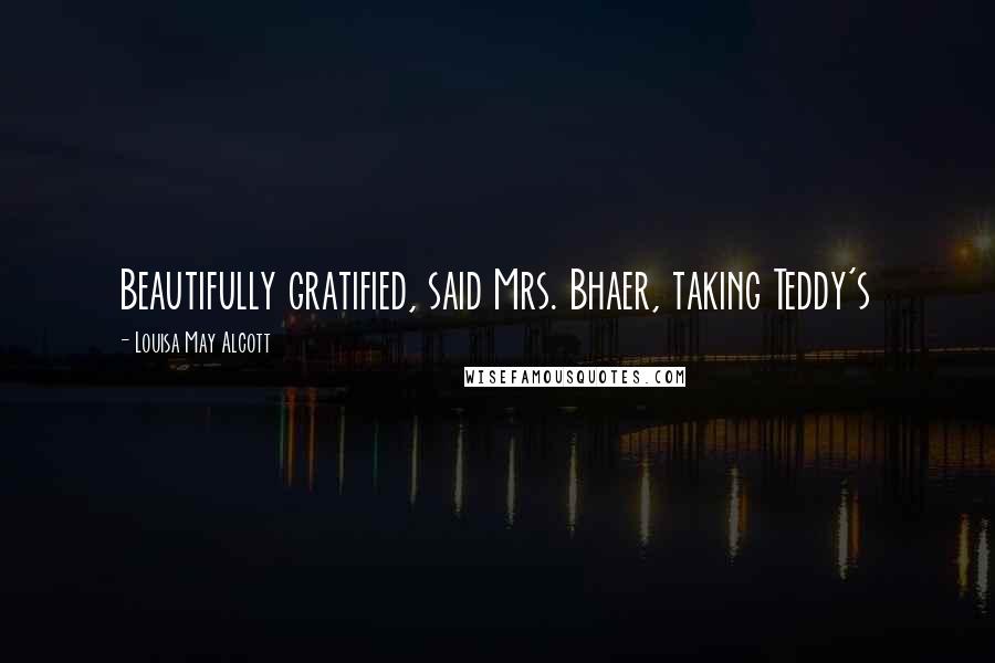 Louisa May Alcott Quotes: Beautifully gratified, said Mrs. Bhaer, taking Teddy's