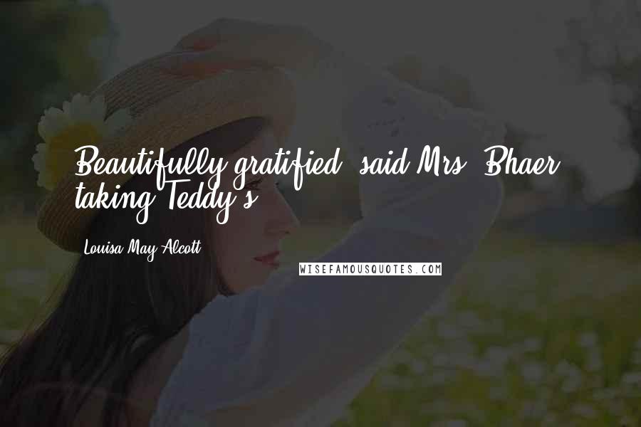 Louisa May Alcott Quotes: Beautifully gratified, said Mrs. Bhaer, taking Teddy's