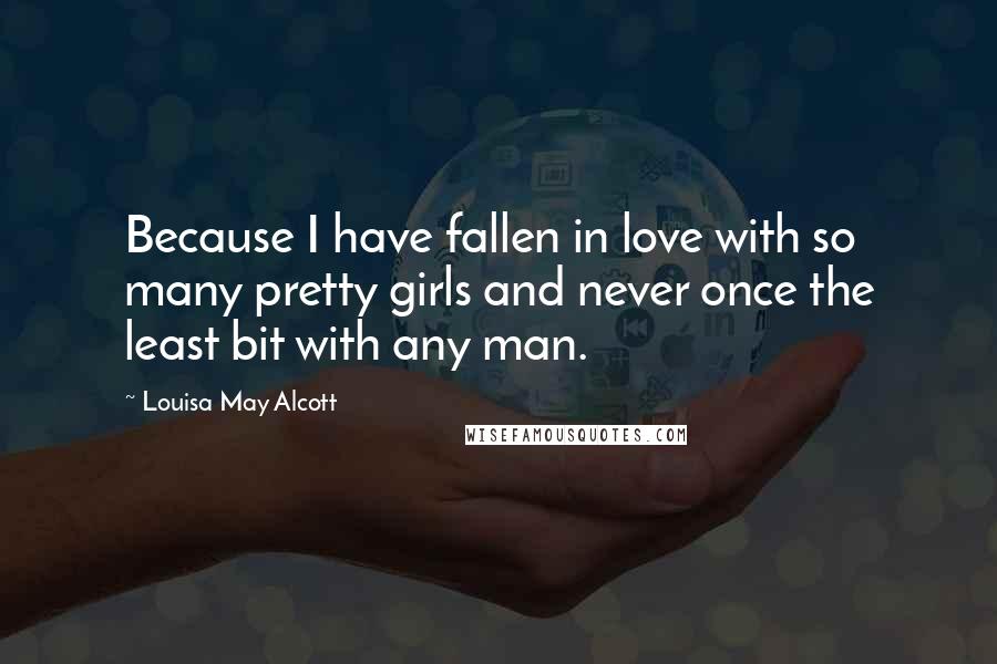 Louisa May Alcott Quotes: Because I have fallen in love with so many pretty girls and never once the least bit with any man.