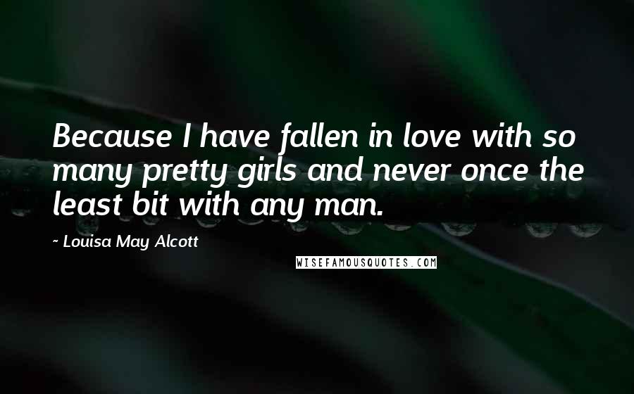 Louisa May Alcott Quotes: Because I have fallen in love with so many pretty girls and never once the least bit with any man.