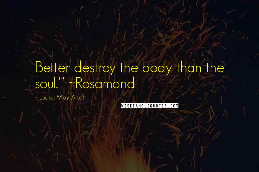 Louisa May Alcott Quotes: Better destroy the body than the soul.'" ~Rosamond