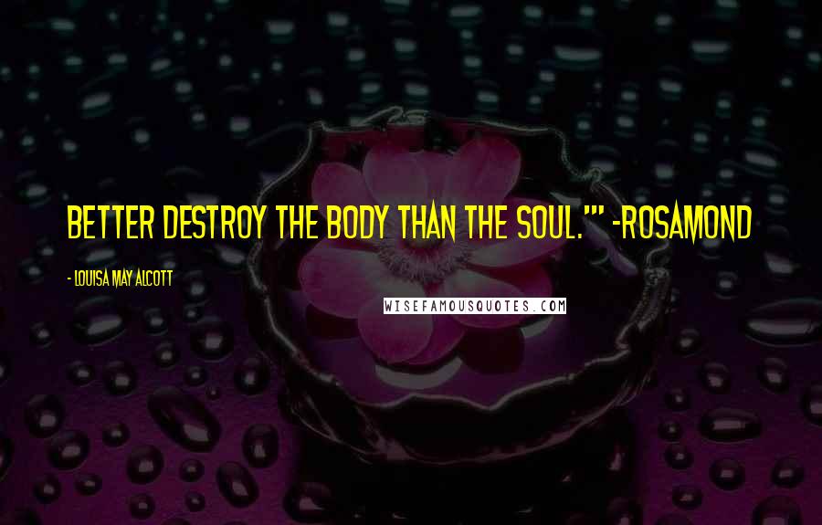 Louisa May Alcott Quotes: Better destroy the body than the soul.'" ~Rosamond