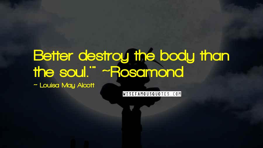 Louisa May Alcott Quotes: Better destroy the body than the soul.'" ~Rosamond