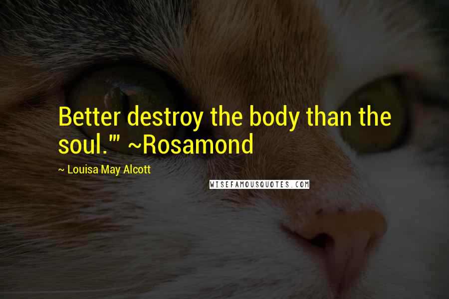 Louisa May Alcott Quotes: Better destroy the body than the soul.'" ~Rosamond