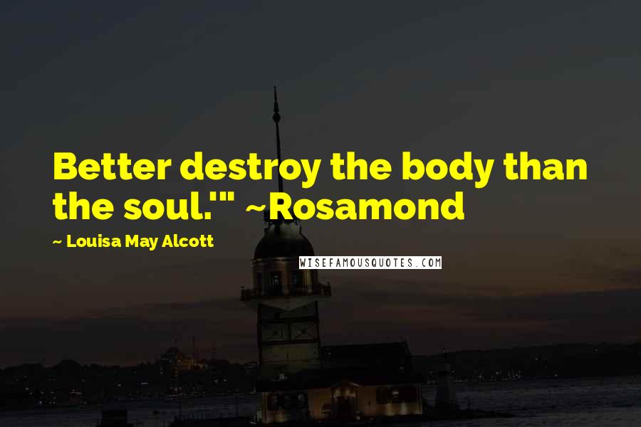 Louisa May Alcott Quotes: Better destroy the body than the soul.'" ~Rosamond