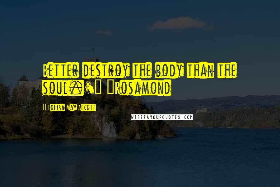 Louisa May Alcott Quotes: Better destroy the body than the soul.'" ~Rosamond