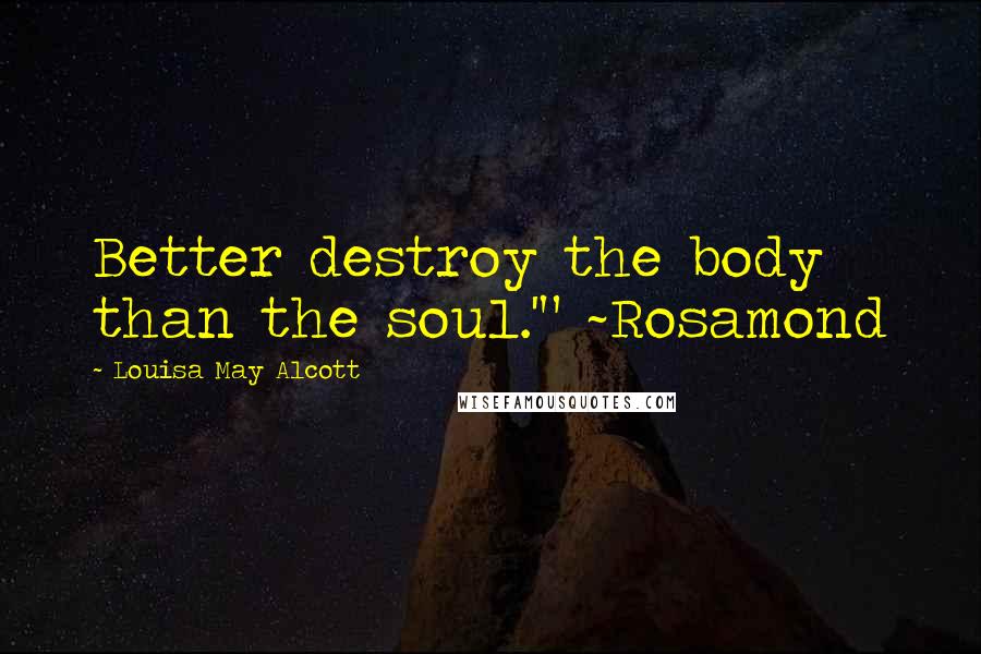 Louisa May Alcott Quotes: Better destroy the body than the soul.'" ~Rosamond