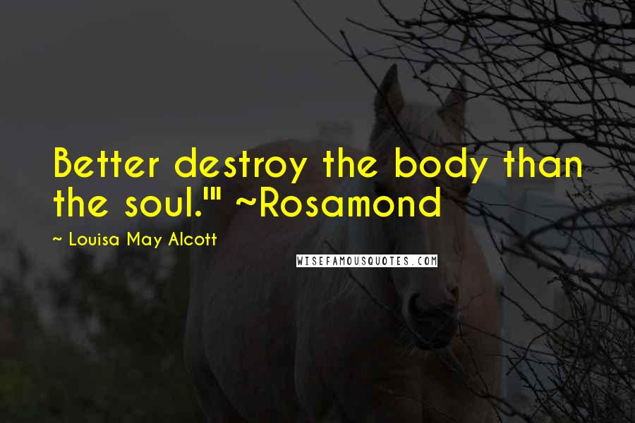 Louisa May Alcott Quotes: Better destroy the body than the soul.'" ~Rosamond