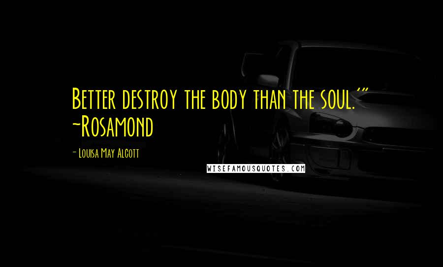 Louisa May Alcott Quotes: Better destroy the body than the soul.'" ~Rosamond