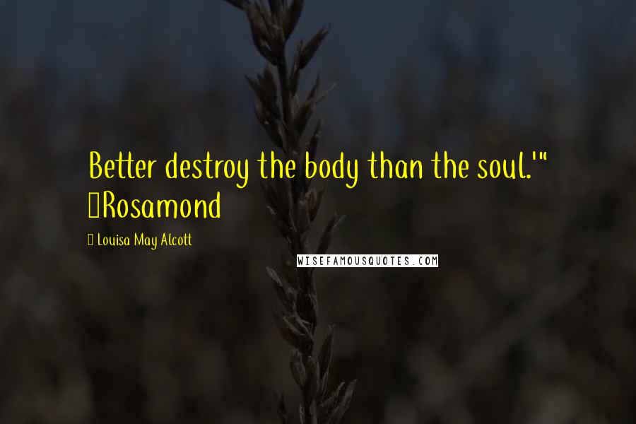 Louisa May Alcott Quotes: Better destroy the body than the soul.'" ~Rosamond