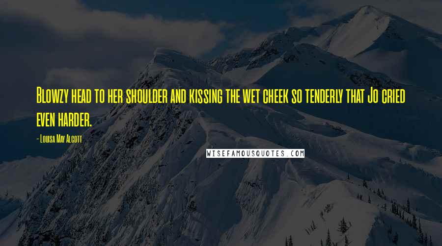 Louisa May Alcott Quotes: Blowzy head to her shoulder and kissing the wet cheek so tenderly that Jo cried even harder.