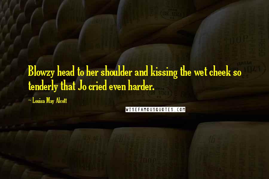 Louisa May Alcott Quotes: Blowzy head to her shoulder and kissing the wet cheek so tenderly that Jo cried even harder.