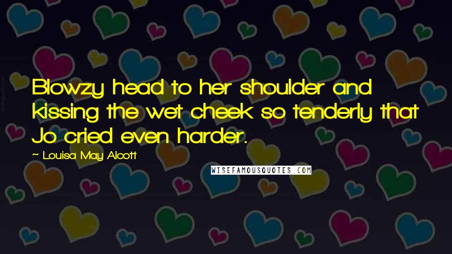 Louisa May Alcott Quotes: Blowzy head to her shoulder and kissing the wet cheek so tenderly that Jo cried even harder.