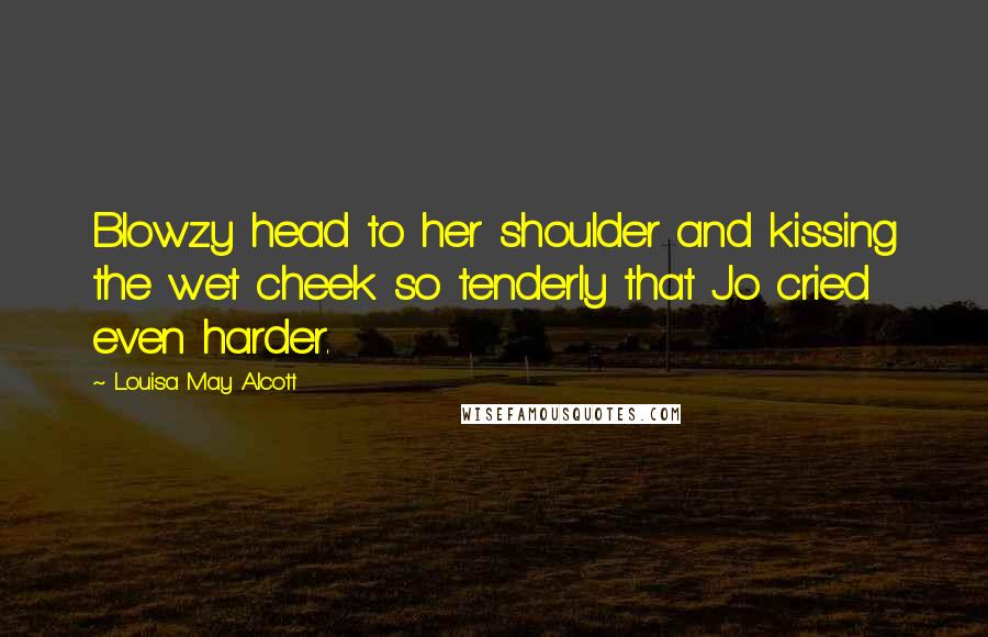 Louisa May Alcott Quotes: Blowzy head to her shoulder and kissing the wet cheek so tenderly that Jo cried even harder.