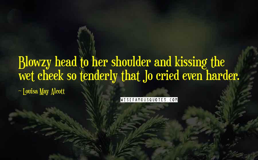 Louisa May Alcott Quotes: Blowzy head to her shoulder and kissing the wet cheek so tenderly that Jo cried even harder.