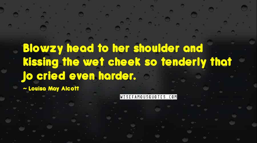 Louisa May Alcott Quotes: Blowzy head to her shoulder and kissing the wet cheek so tenderly that Jo cried even harder.