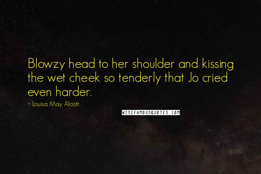 Louisa May Alcott Quotes: Blowzy head to her shoulder and kissing the wet cheek so tenderly that Jo cried even harder.